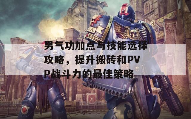 男气功加点与技能选择攻略，提升搬砖和PVP战斗力的最佳策略