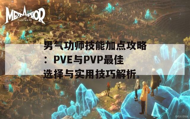 男气功师技能加点攻略：PVE与PVP最佳选择与实用技巧解析