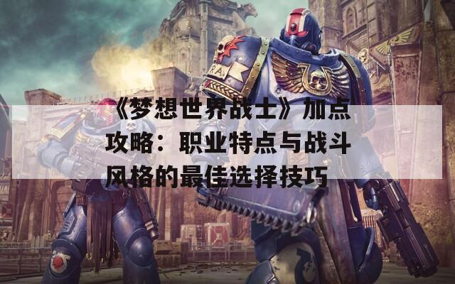 《梦想世界战士》加点攻略：职业特点与战斗风格的最佳选择技巧