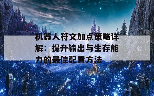 机器人符文加点策略详解：提升输出与生存能力的最佳配置方法