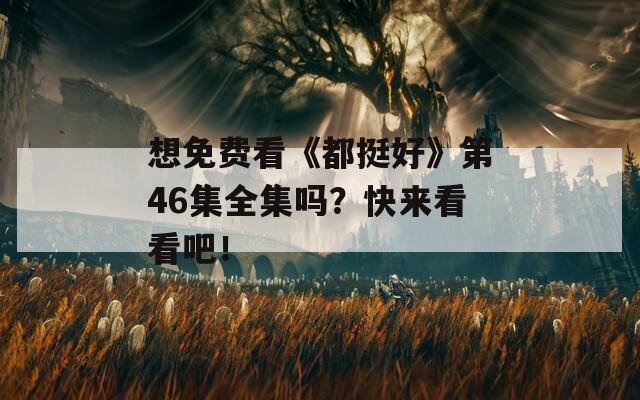 想免费看《都挺好》第46集全集吗？快来看看吧！