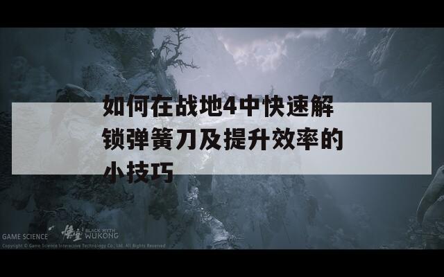 如何在战地4中快速解锁弹簧刀及提升效率的小技巧