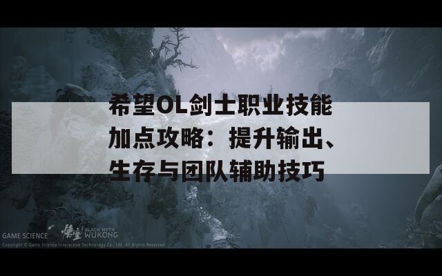 希望OL剑士职业技能加点攻略：提升输出、生存与团队辅助技巧