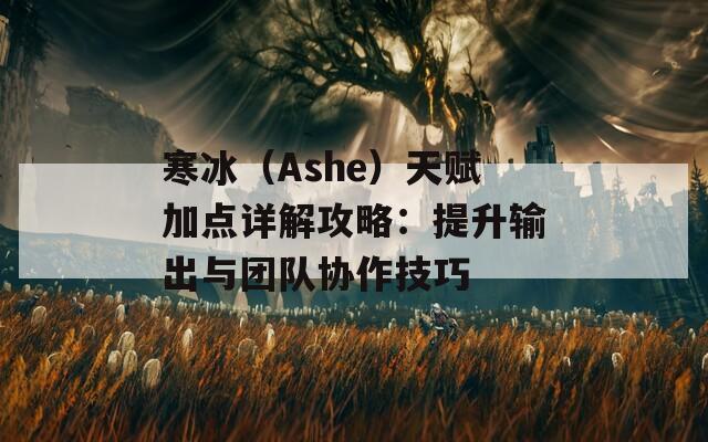 寒冰（Ashe）天赋加点详解攻略：提升输出与团队协作技巧