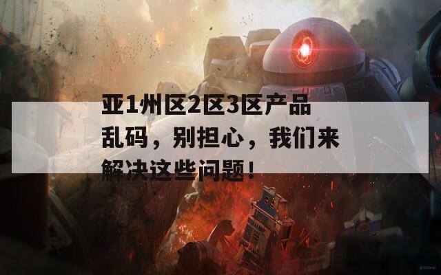 亚1州区2区3区产品乱码，别担心，我们来解决这些问题！