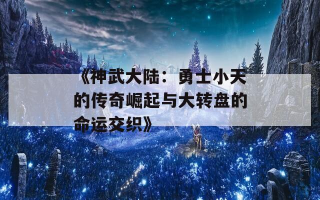 《神武大陆：勇士小天的传奇崛起与大转盘的命运交织》