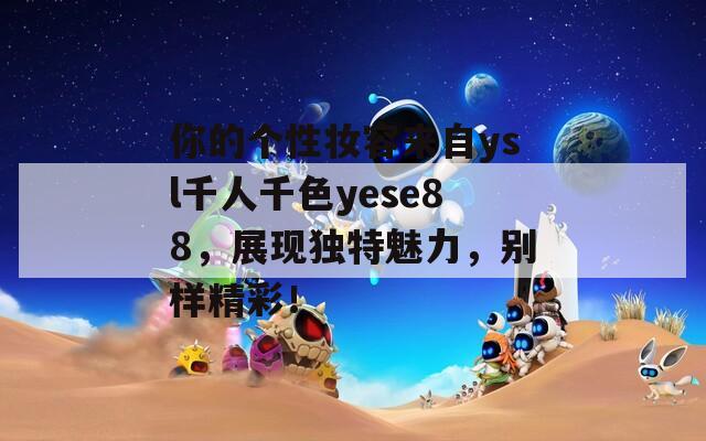 你的个性妆容来自ysl千人千色yese88，展现独特魅力，别样精彩！