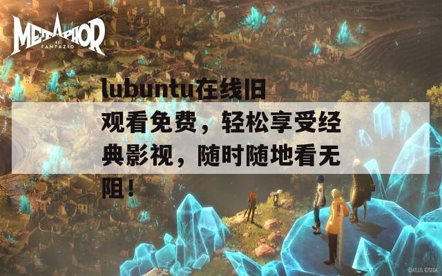 lubuntu在线旧观看免费，轻松享受经典影视，随时随地看无阻！