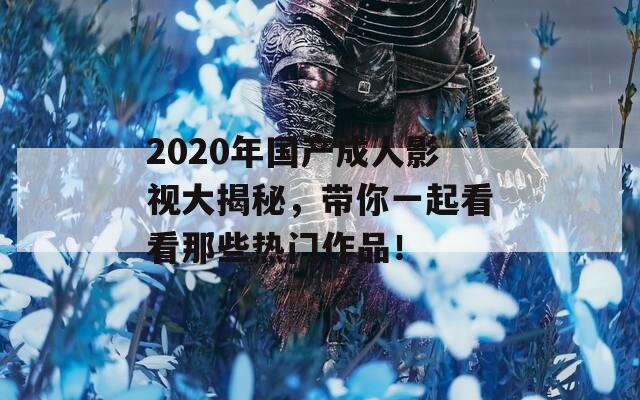 2020年国产成人影视大揭秘，带你一起看看那些热门作品！