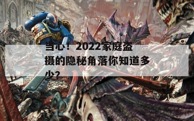 当心！2022家庭盗摄的隐秘角落你知道多少？