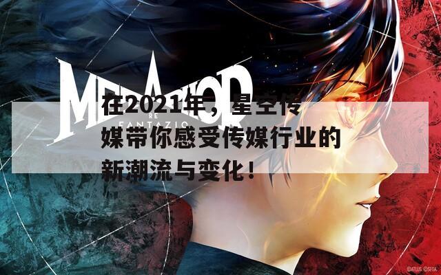 在2021年，星空传媒带你感受传媒行业的新潮流与变化！