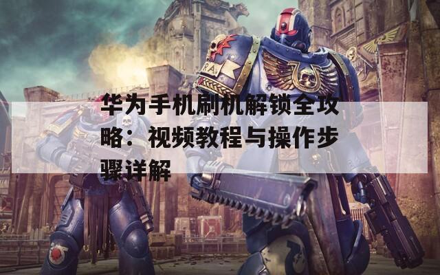 华为手机刷机解锁全攻略：视频教程与操作步骤详解