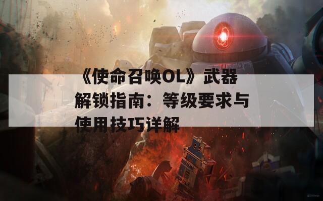 《使命召唤OL》武器解锁指南：等级要求与使用技巧详解