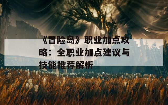 《冒险岛》职业加点攻略：全职业加点建议与技能推荐解析