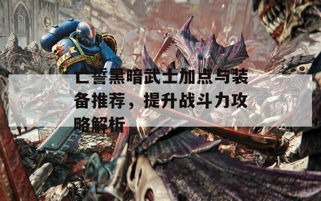 亡誓黑暗武士加点与装备推荐，提升战斗力攻略解析