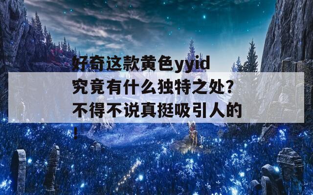 好奇这款黄色yyid究竟有什么独特之处？不得不说真挺吸引人的！