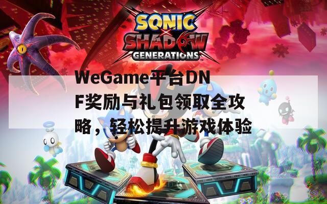 WeGame平台DNF奖励与礼包领取全攻略，轻松提升游戏体验