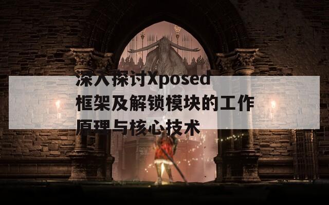 深入探讨Xposed框架及解锁模块的工作原理与核心技术