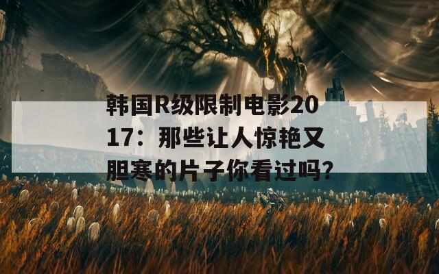 韩国R级限制电影2017：那些让人惊艳又胆寒的片子你看过吗？