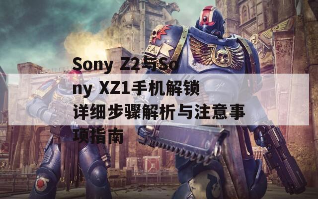 Sony Z2与Sony XZ1手机解锁详细步骤解析与注意事项指南