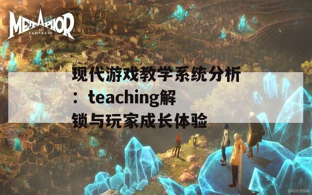 现代游戏教学系统分析：teaching解锁与玩家成长体验