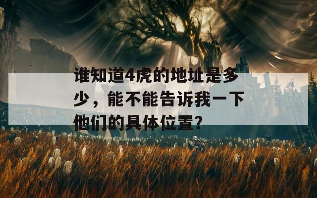 谁知道4虎的地址是多少，能不能告诉我一下他们的具体位置？