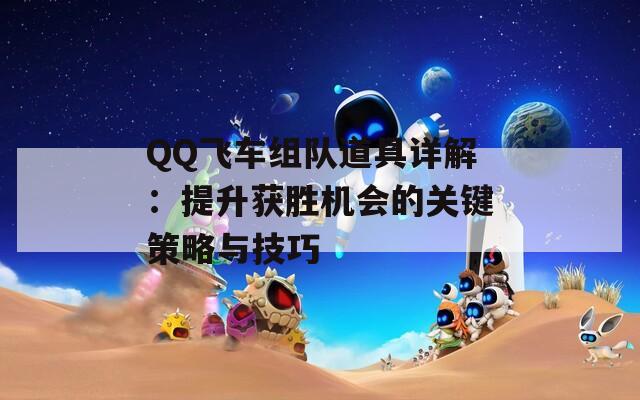 QQ飞车组队道具详解：提升获胜机会的关键策略与技巧