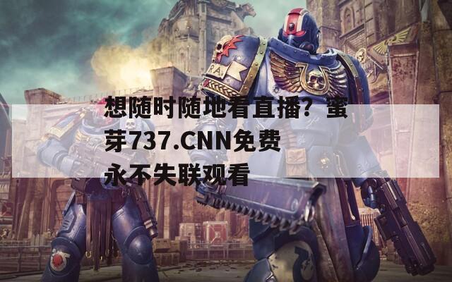 想随时随地看直播？蜜芽737.CNN免费永不失联观看