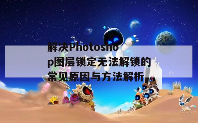 解决Photoshop图层锁定无法解锁的常见原因与方法解析