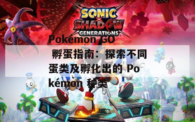 Pokémon GO 孵蛋指南：探索不同蛋类及孵化出的 Pokémon 种类