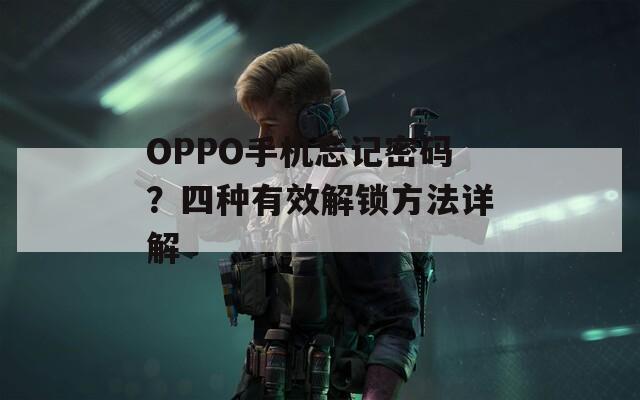 OPPO手机忘记密码？四种有效解锁方法详解