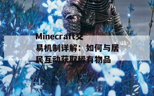 Minecraft交易机制详解：如何与居民互动获取稀有物品