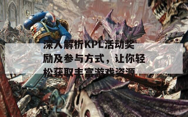 深入解析KPL活动奖励及参与方式，让你轻松获取丰富游戏资源