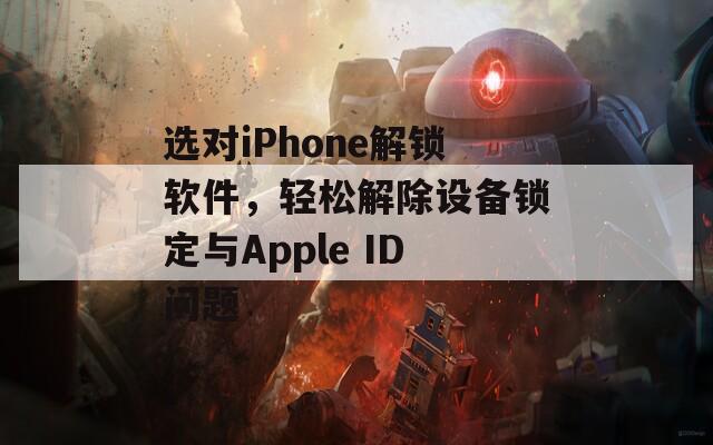 选对iPhone解锁软件，轻松解除设备锁定与Apple ID问题