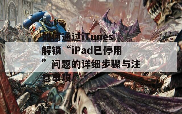 如何通过iTunes解锁“iPad已停用”问题的详细步骤与注意事项