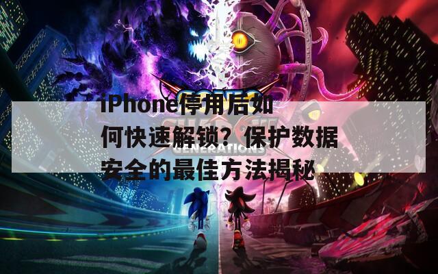 iPhone停用后如何快速解锁？保护数据安全的最佳方法揭秘