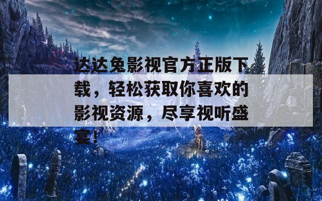 达达兔影视官方正版下载，轻松获取你喜欢的影视资源，尽享视听盛宴！