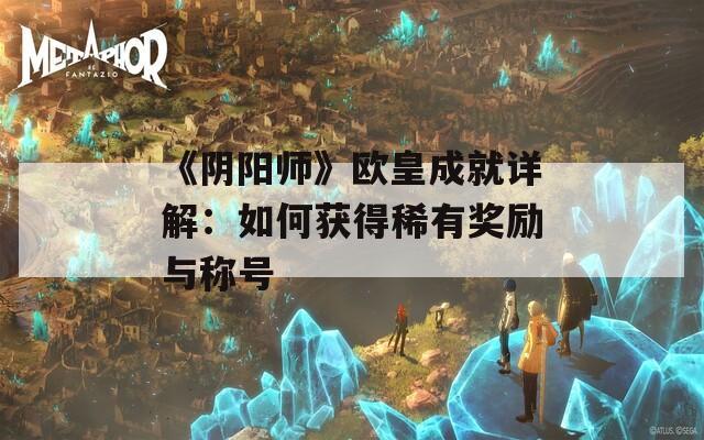 《阴阳师》欧皇成就详解：如何获得稀有奖励与称号