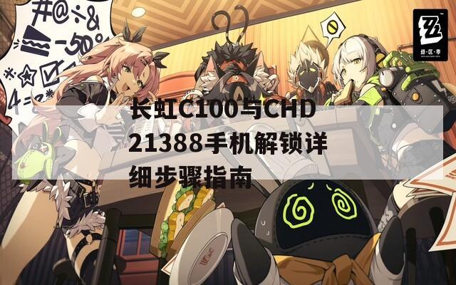 长虹C100与CHD21388手机解锁详细步骤指南  第1张