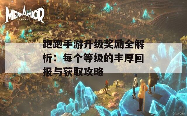 跑跑手游升级奖励全解析：每个等级的丰厚回报与获取攻略