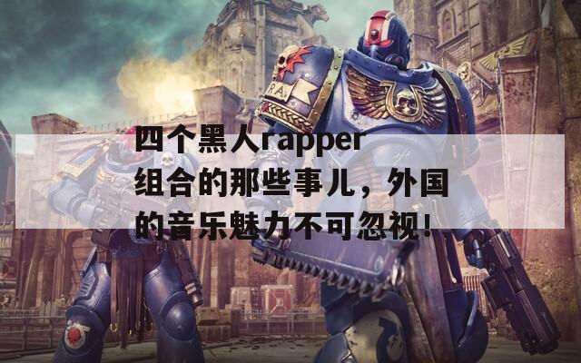 四个黑人rapper组合的那些事儿，外国的音乐魅力不可忽视！