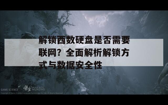 解锁西数硬盘是否需要联网？全面解析解锁方式与数据安全性