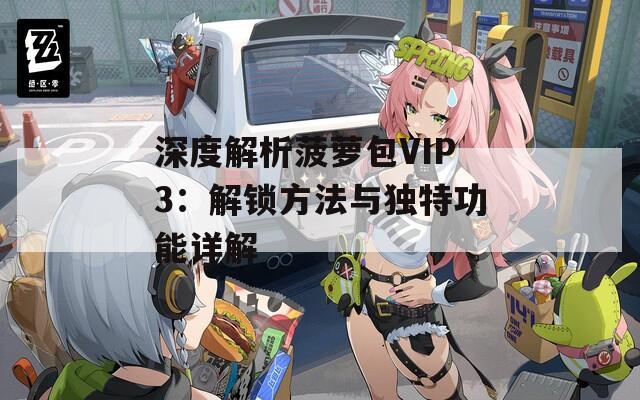 深度解析菠萝包VIP3：解锁方法与独特功能详解