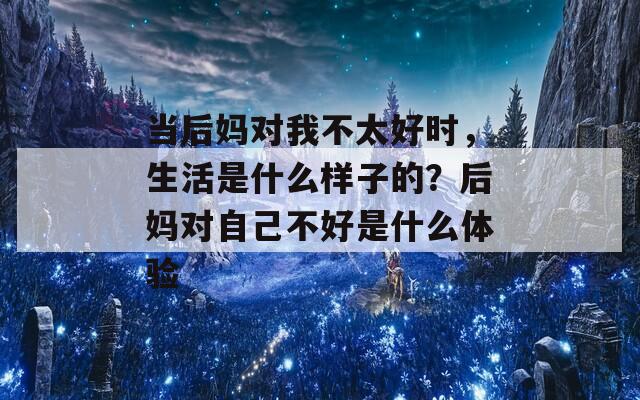 当后妈对我不太好时，生活是什么样子的？后妈对自己不好是什么体验