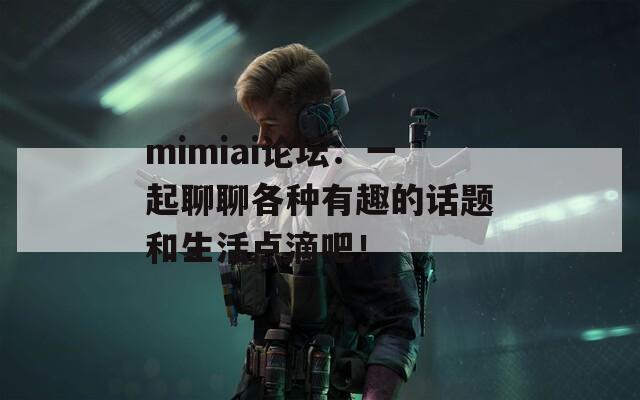 mimiai论坛：一起聊聊各种有趣的话题和生活点滴吧！