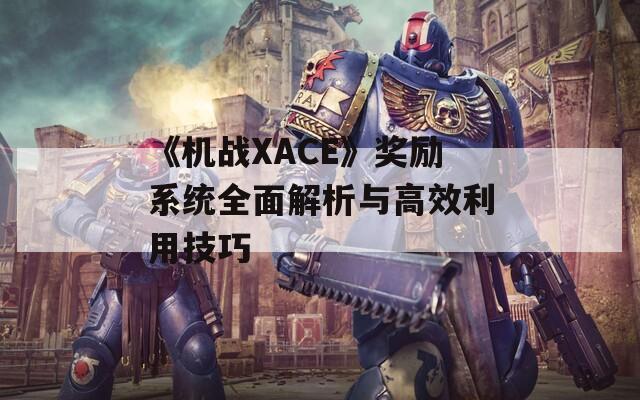 《机战XACE》奖励系统全面解析与高效利用技巧