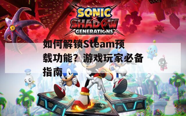 如何解锁Steam预载功能？游戏玩家必备指南