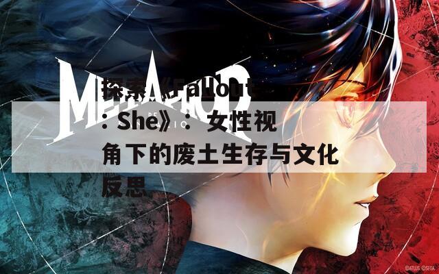 探索《Fallout: She》：女性视角下的废土生存与文化反思