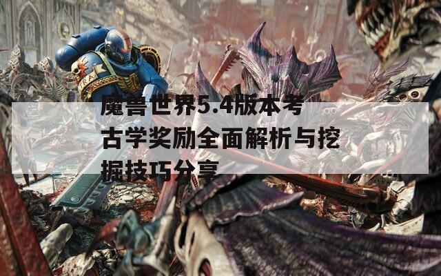 魔兽世界5.4版本考古学奖励全面解析与挖掘技巧分享