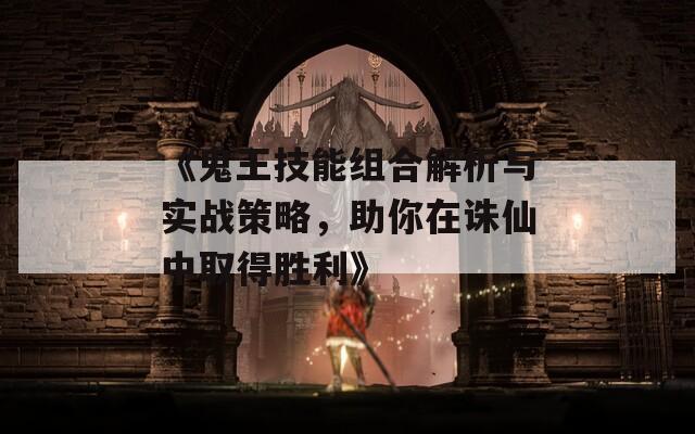 《鬼王技能组合解析与实战策略，助你在诛仙中取得胜利》